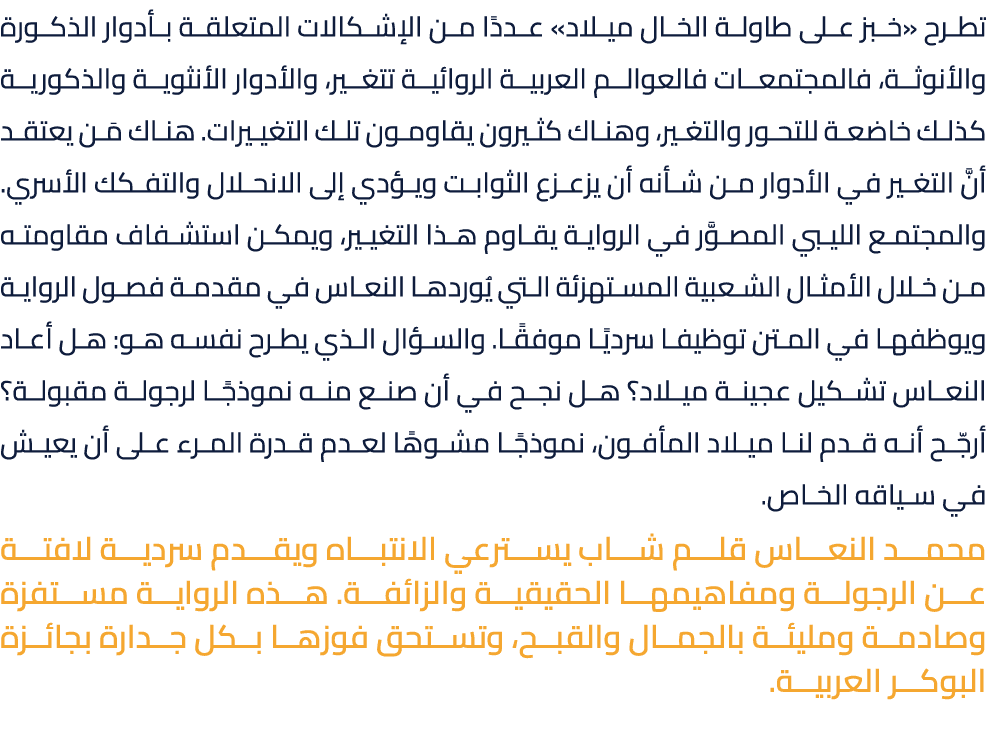 تطرح «خبز على طاولة الخال ميلاد» عددًا من الإشكالات المتعلقة بأدوار الذكورة والأنوثة، فالمجتمعات فالعوالم العربية الر...