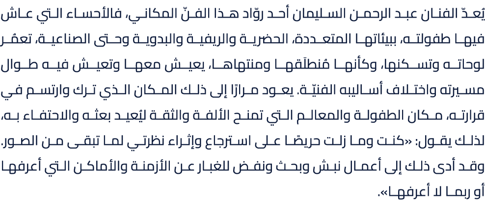 يُعدّ الفنان عبد الرحمن السليمان أحد روّاد هذا الفنّ المكاني، فالأحساء التي عاش فيها طفولته، ببيئاتها المتعددة، الحضر...